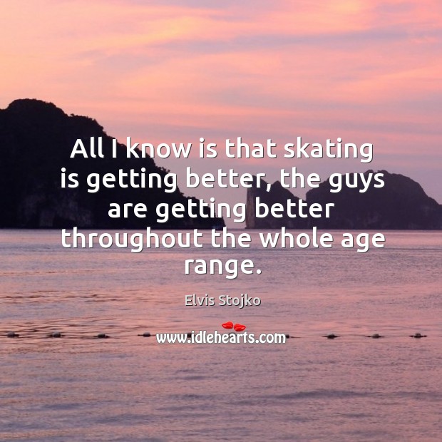 All I know is that skating is getting better, the guys are getting better throughout the whole age range. Elvis Stojko Picture Quote