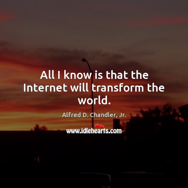 All I know is that the Internet will transform the world. Alfred D. Chandler, Jr. Picture Quote