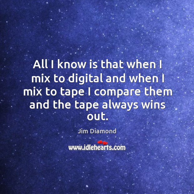 All I know is that when I mix to digital and when I mix to tape I compare them and the tape always wins out. Jim Diamond Picture Quote