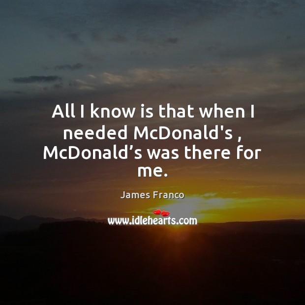 All I know is that when I needed McDonald’s , McDonald’s was there for me. James Franco Picture Quote