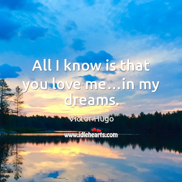 All I know is that you love me…in my dreams. Victor Hugo Picture Quote