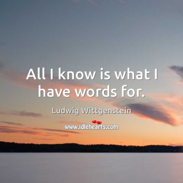 All I know is what I have words for. Ludwig Wittgenstein Picture Quote