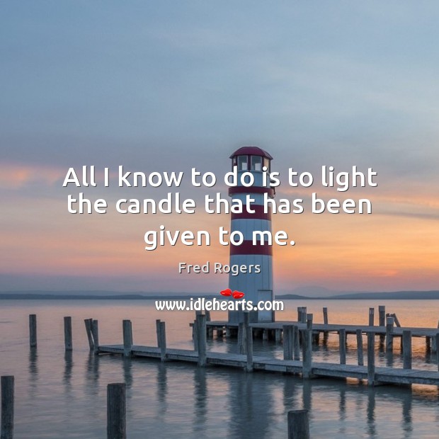 All I know to do is to light the candle that has been given to me. Fred Rogers Picture Quote