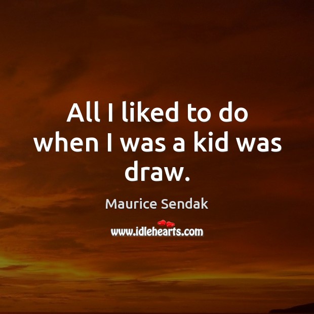 All I liked to do when I was a kid was draw. Maurice Sendak Picture Quote