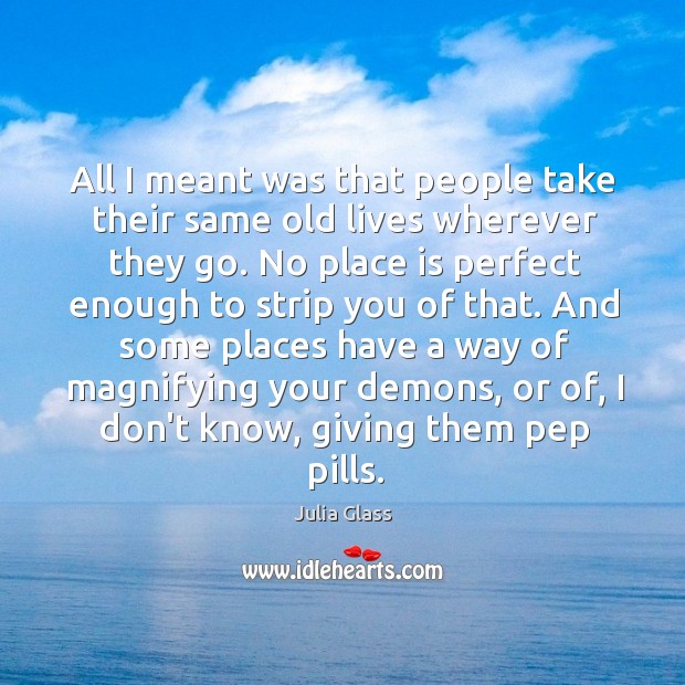 All I meant was that people take their same old lives wherever Julia Glass Picture Quote