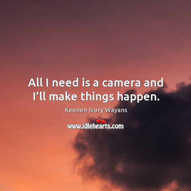 All I need is a camera and I’ll make things happen. Keenen Ivory Wayans Picture Quote