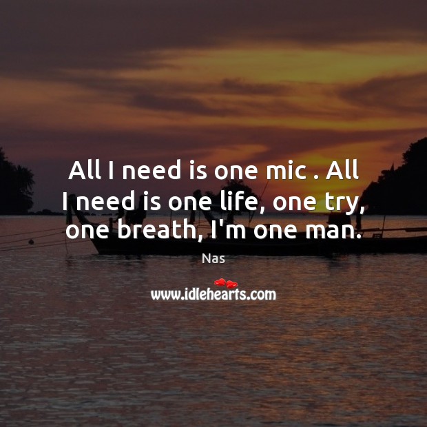 All I need is one mic . All I need is one life, one try, one breath, I’m one man. Nas Picture Quote
