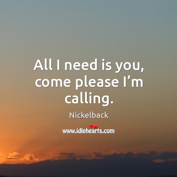All I need is you, come please I’m calling. Nickelback Picture Quote