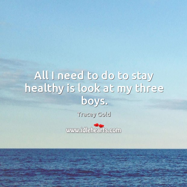 All I need to do to stay healthy is look at my three boys. Tracey Gold Picture Quote