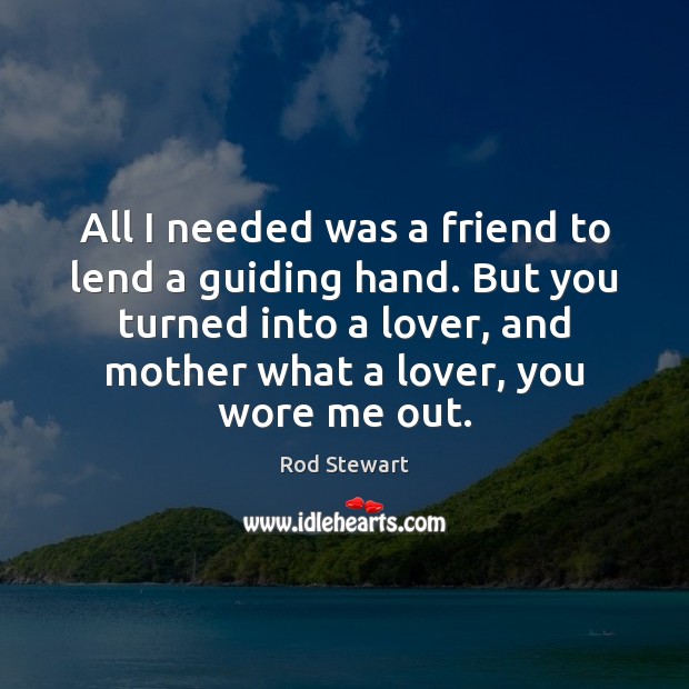 All I needed was a friend to lend a guiding hand. But Rod Stewart Picture Quote