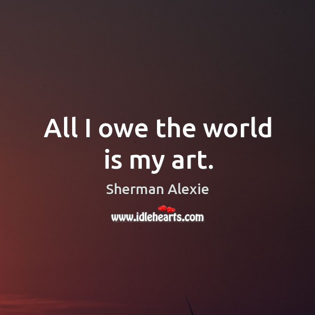 All I owe the world is my art. Image