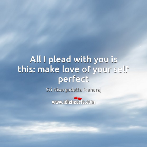 All I plead with you is this: make love of your self perfect Sri Nisargadatta Maharaj Picture Quote