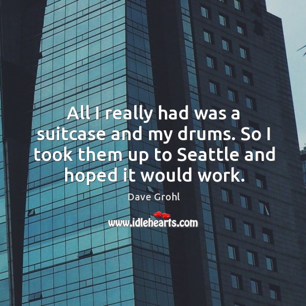 All I really had was a suitcase and my drums. So I took them up to seattle and hoped it would work. Dave Grohl Picture Quote