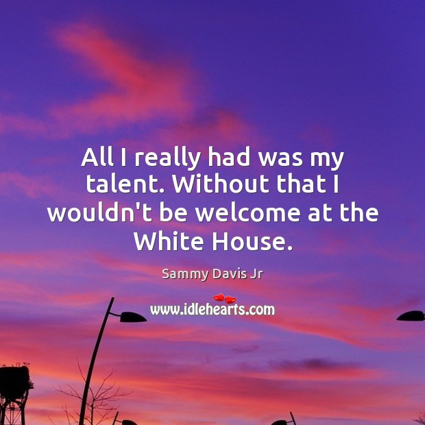 All I really had was my talent. Without that I wouldn’t be welcome at the White House. Sammy Davis Jr Picture Quote