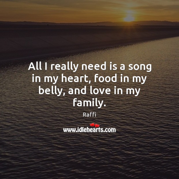All I really need is a song in my heart, food in my belly, and love in my family. Raffi Picture Quote