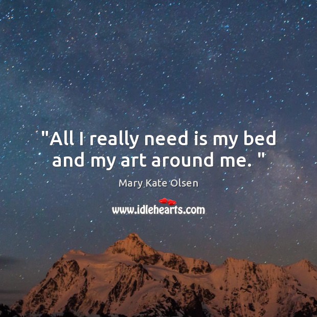 “All I really need is my bed and my art around me. “ Mary Kate Olsen Picture Quote