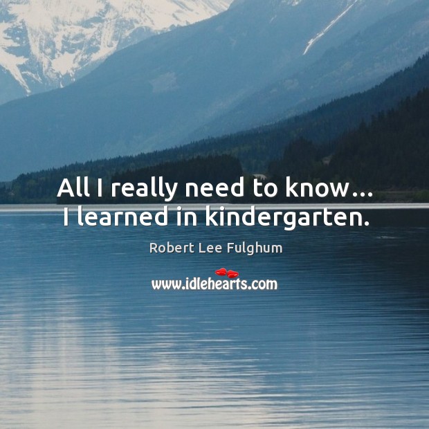 All I really need to know… I learned in kindergarten. Robert Lee Fulghum Picture Quote
