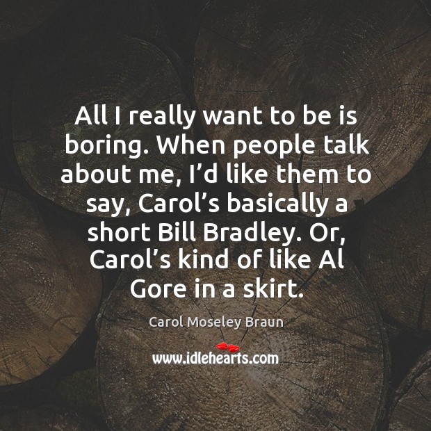 All I really want to be is boring. When people talk about me, I’d like them to say Carol Moseley Braun Picture Quote