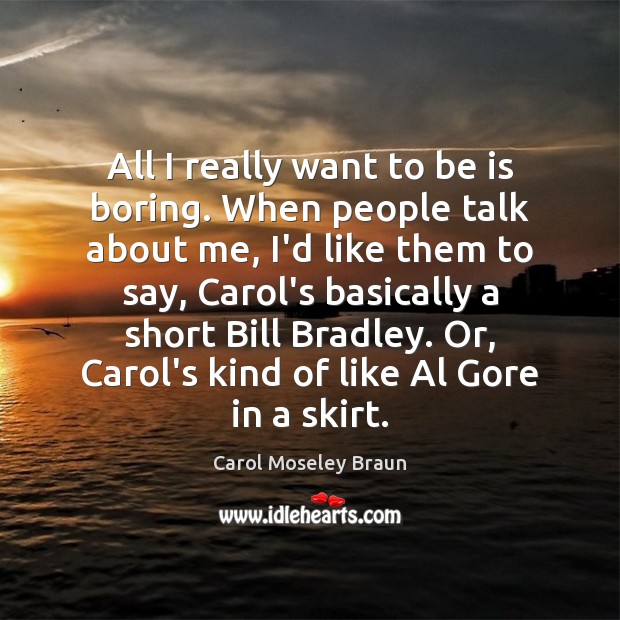 All I really want to be is boring. When people talk about Carol Moseley Braun Picture Quote
