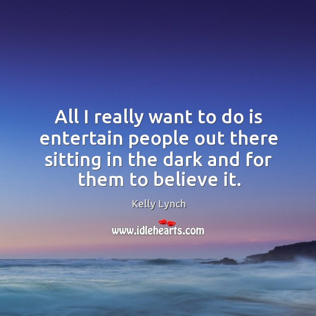All I really want to do is entertain people out there sitting in the dark and for them to believe it. Kelly Lynch Picture Quote