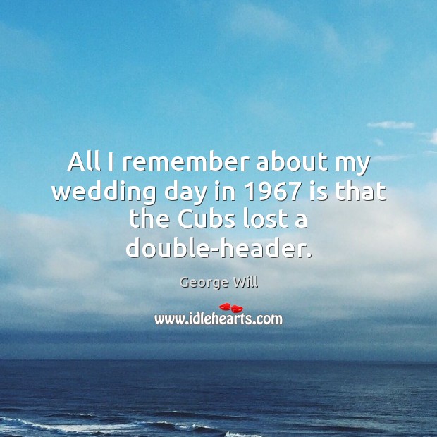 All I remember about my wedding day in 1967 is that the Cubs lost a double-header. George Will Picture Quote
