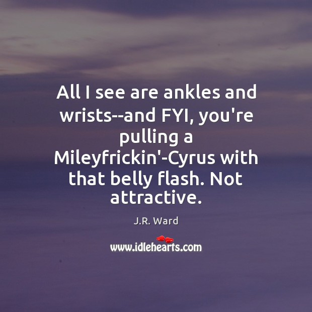 All I see are ankles and wrists–and FYI, you’re pulling a Mileyfrickin’-Cyrus J.R. Ward Picture Quote
