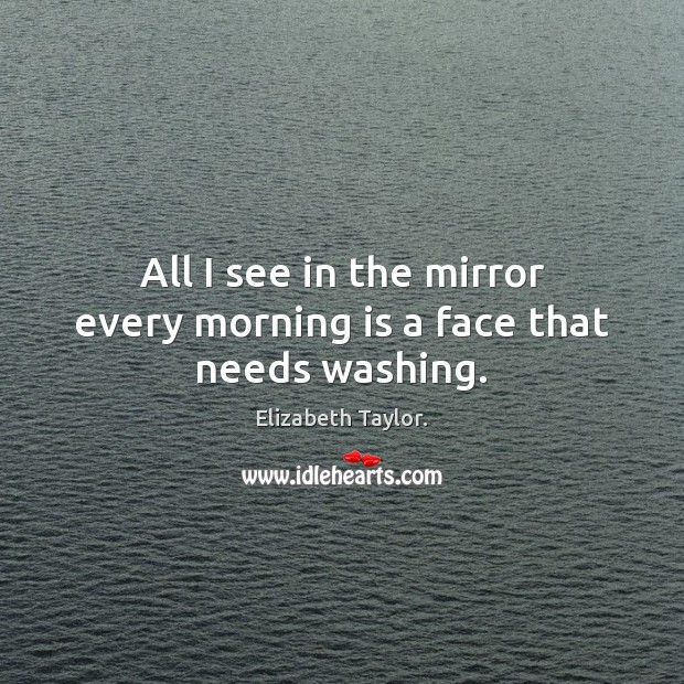 All I see in the mirror every morning is a face that needs washing. Elizabeth Taylor. Picture Quote