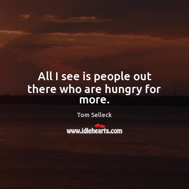 All I see is people out there who are hungry for more. Tom Selleck Picture Quote