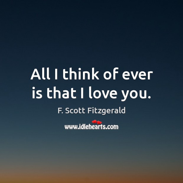 All I think of ever is that I love you. F. Scott Fitzgerald Picture Quote