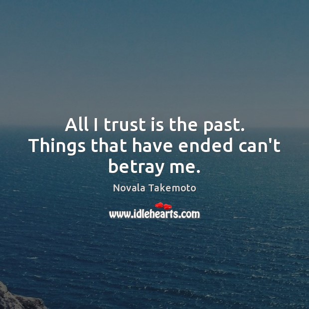 All I trust is the past. Things that have ended can’t betray me. Novala Takemoto Picture Quote