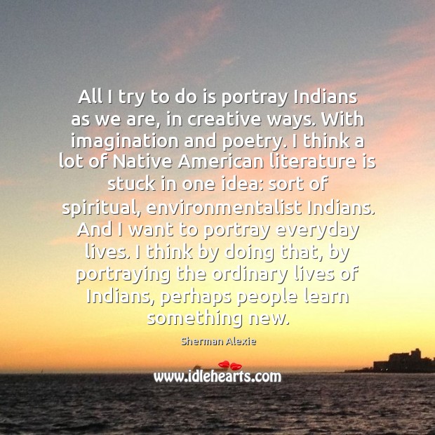 All I try to do is portray Indians as we are, in Sherman Alexie Picture Quote