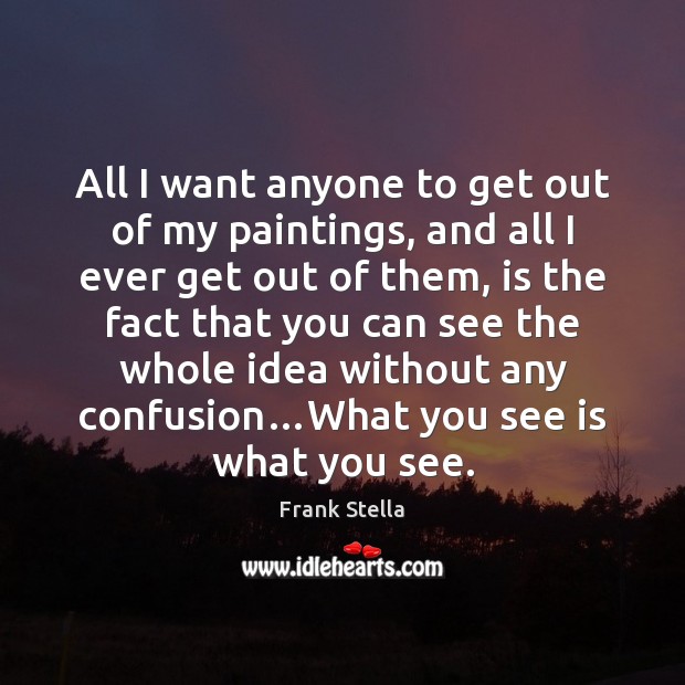 All I want anyone to get out of my paintings, and all Frank Stella Picture Quote