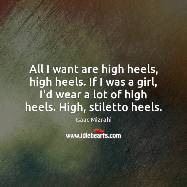 All I want are high heels, high heels. If I was a Isaac Mizrahi Picture Quote