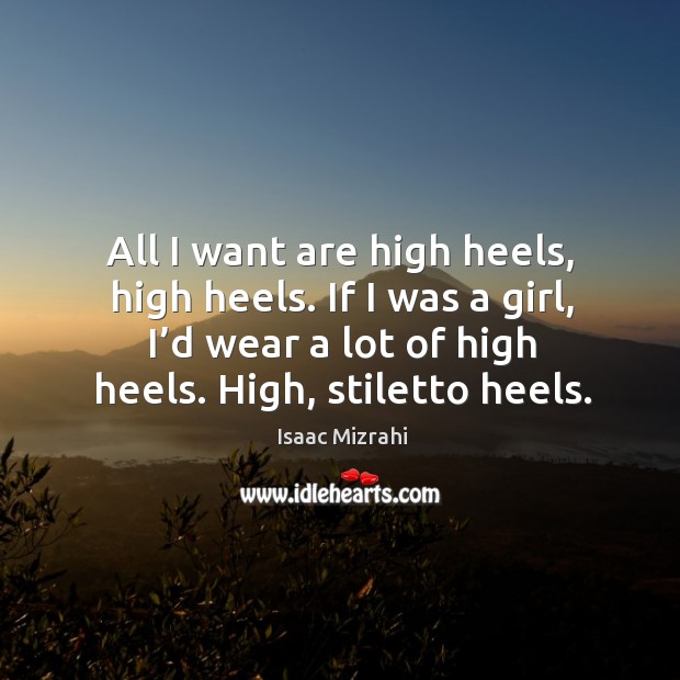 All I want are high heels, high heels. If I was a girl, I’d wear a lot of high heels. High, stiletto heels. Image