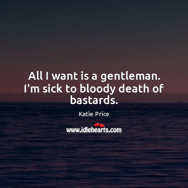 All I want is a gentleman. I’m sick to bloody death of bastards. 