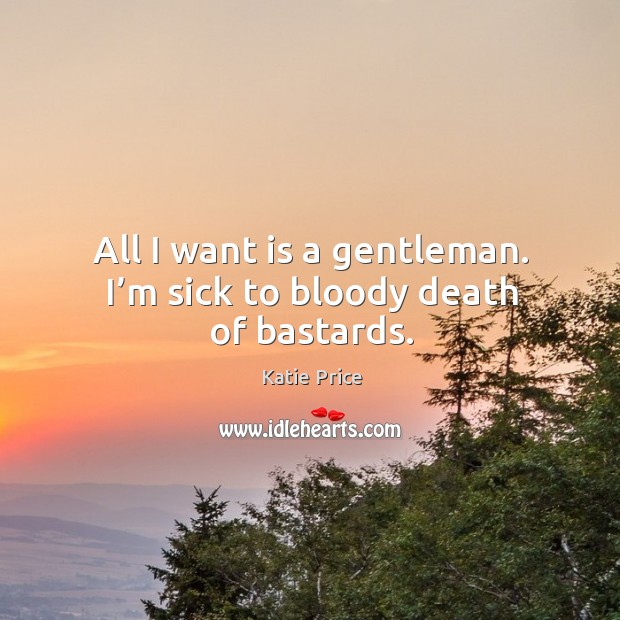 All I want is a gentleman. I’m sick to bloody death of bastards. Katie Price Picture Quote