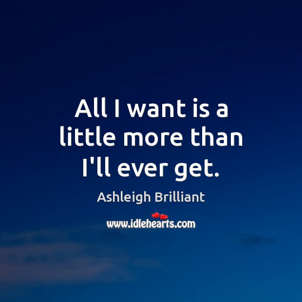 All I want is a little more than I’ll ever get. Ashleigh Brilliant Picture Quote
