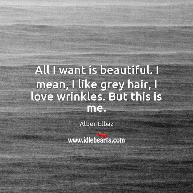 All I want is beautiful. I mean, I like grey hair, I love wrinkles. But this is me. Alber Elbaz Picture Quote