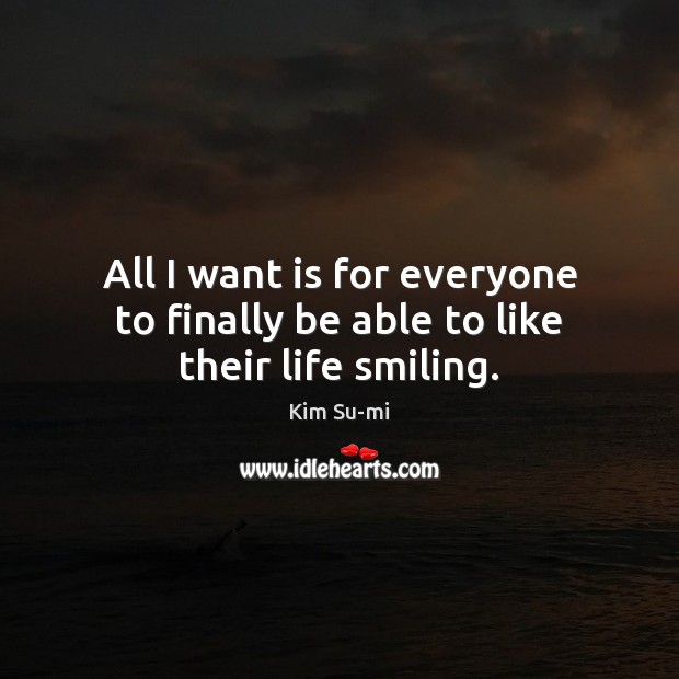 All I want is for everyone to finally be able to like their life smiling. Kim Su-mi Picture Quote