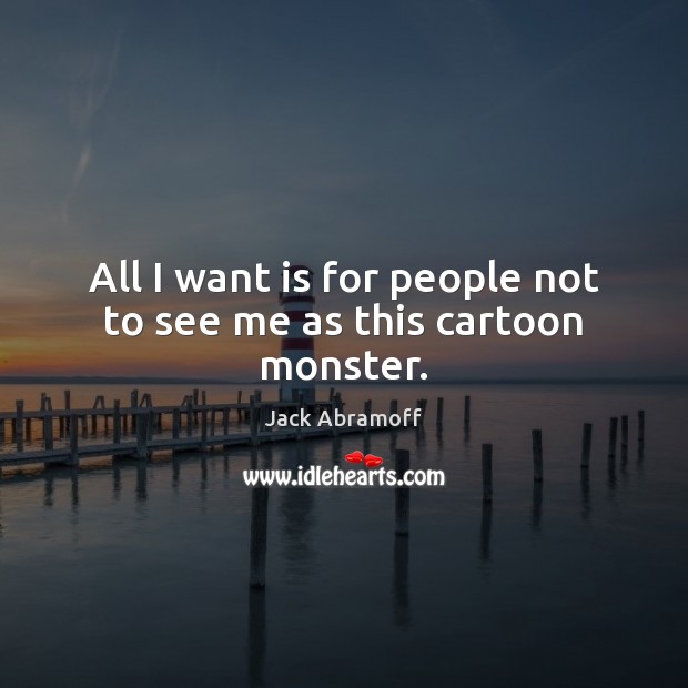 All I want is for people not to see me as this cartoon monster. Jack Abramoff Picture Quote