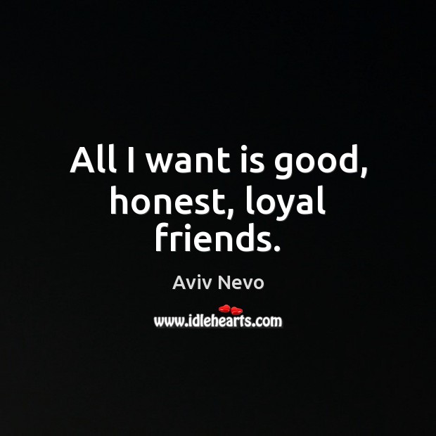 All I want is good, honest, loyal friends. Aviv Nevo Picture Quote