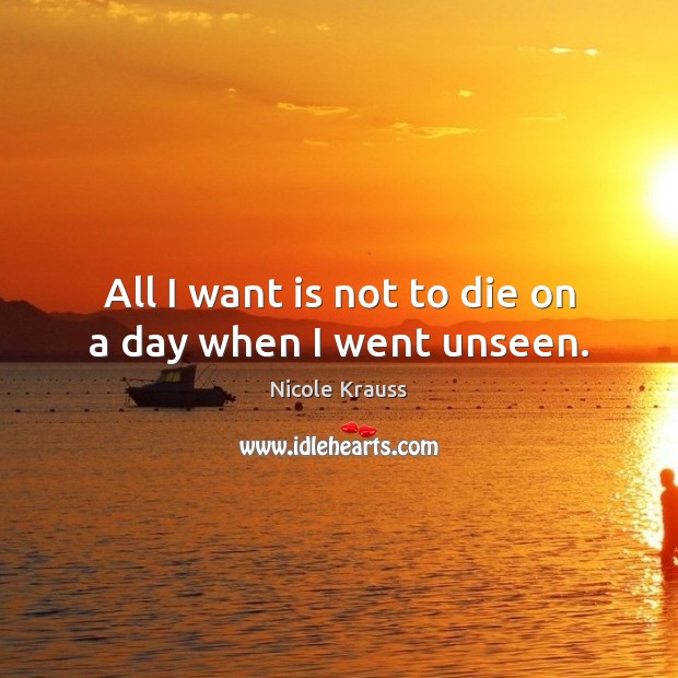 All I want is not to die on a day when I went unseen. Nicole Krauss Picture Quote