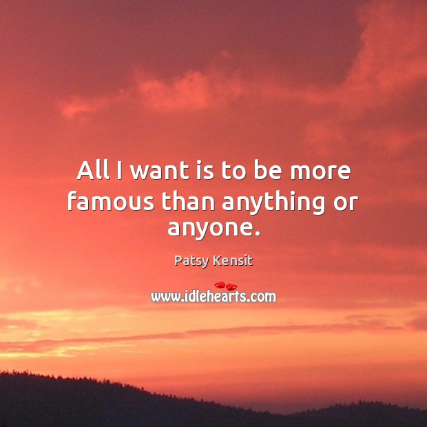 All I want is to be more famous than anything or anyone. Patsy Kensit Picture Quote