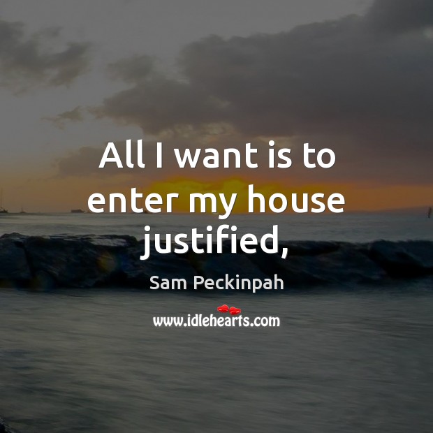 All I want is to enter my house justified, Sam Peckinpah Picture Quote