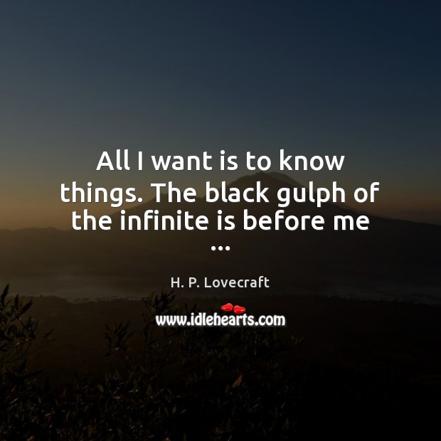 All I want is to know things. The black gulph of the infinite is before me … H. P. Lovecraft Picture Quote