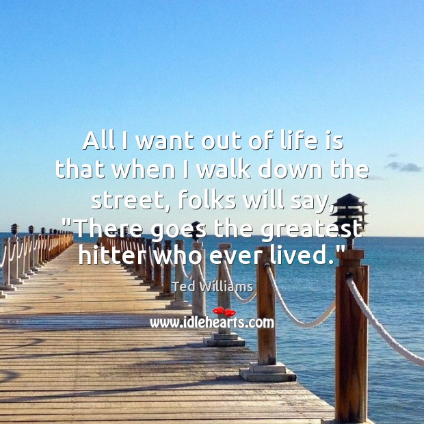 All I want out of life is that when I walk down Ted Williams Picture Quote