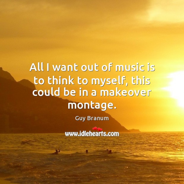 All I want out of music is to think to myself, this could be in a makeover montage. Guy Branum Picture Quote