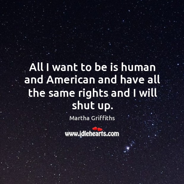 All I want to be is human and american and have all the same rights and I will shut up. Martha Griffiths Picture Quote
