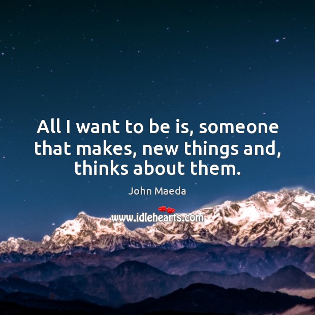 All I want to be is, someone that makes, new things and, thinks about them. John Maeda Picture Quote