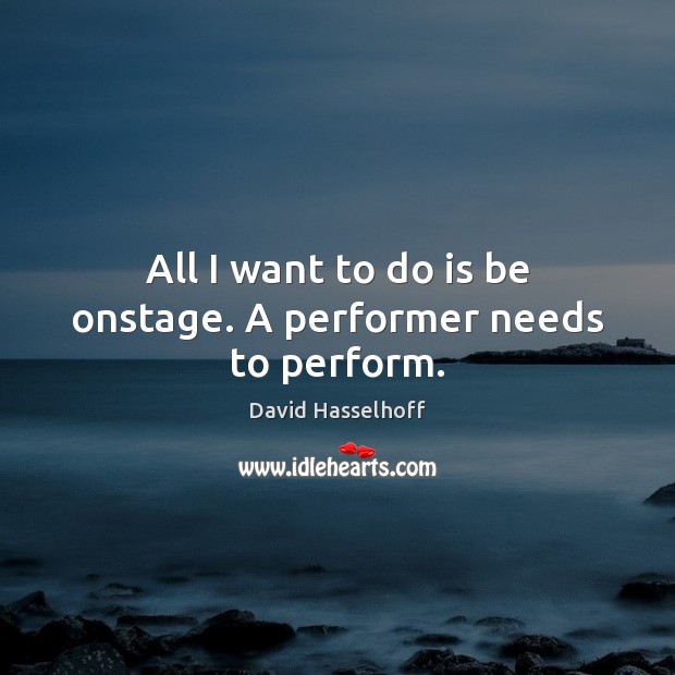 All I want to do is be onstage. A performer needs to perform. David Hasselhoff Picture Quote